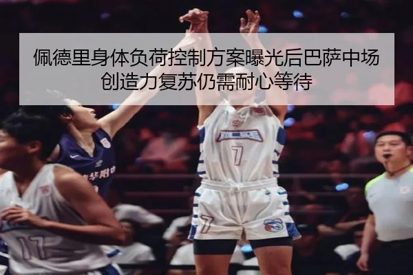 佩德里身体负荷控制方案曝光后巴萨中场创造力复苏仍需耐心等待