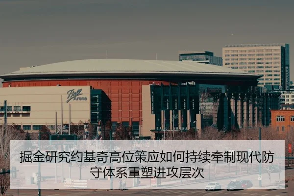 掘金研究约基奇高位策应如何持续牵制现代防守体系重塑进攻层次